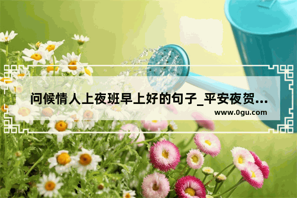 问候情人上夜班早上好的句子_平安夜贺卡最暖心短句给女朋友