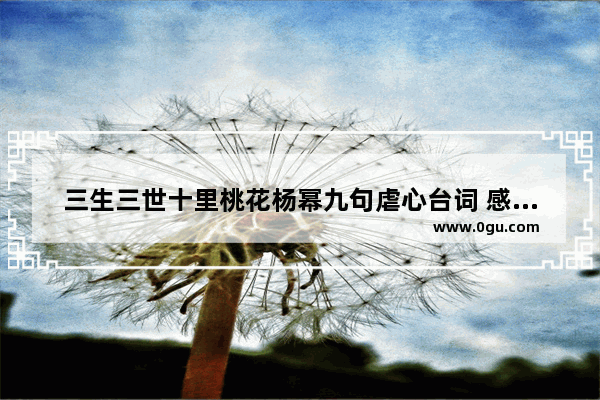 三生三世十里桃花杨幂九句虐心台词 感情伤感句子三生三世