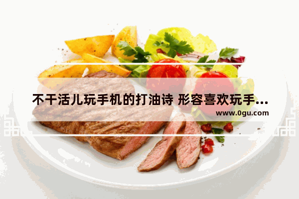 不干活儿玩手机的打油诗 形容喜欢玩手机的诗句子