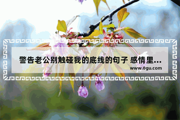 警告老公别触碰我的底线的句子 感情里需不需要底线的句子