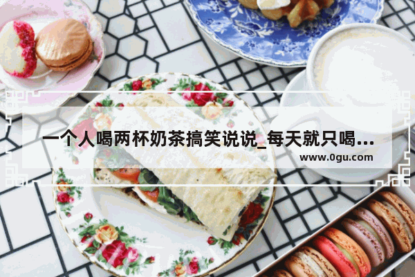 一个人喝两杯奶茶搞笑说说_每天就只喝那杯奶茶说说