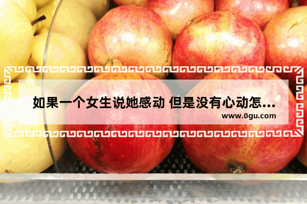 如果一个女生说她感动 但是没有心动怎么办 感动一个没有感情的人句子