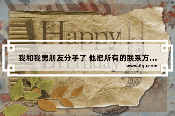 我和我男朋友分手了 他把所有的联系方式都删除了 是不是他死心了,把朋友删了的心情句子