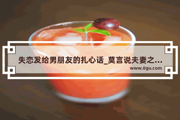 失恋发给男朋友的扎心话_莫言说夫妻之间的一段话