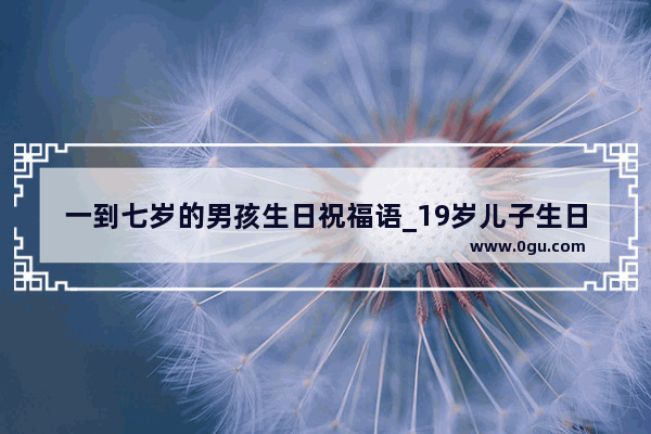 一到七岁的男孩生日祝福语_19岁儿子生日祝福语简短上档次