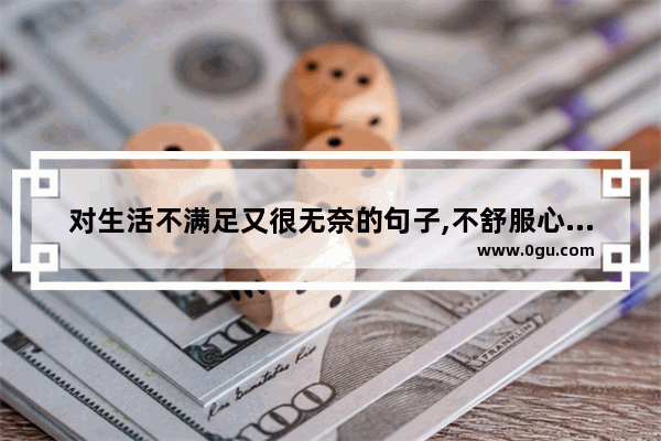 对生活不满足又很无奈的句子,不舒服心情低落无奈句子