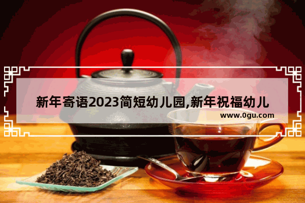 新年寄语2023简短幼儿园,新年祝福幼儿园句子简短