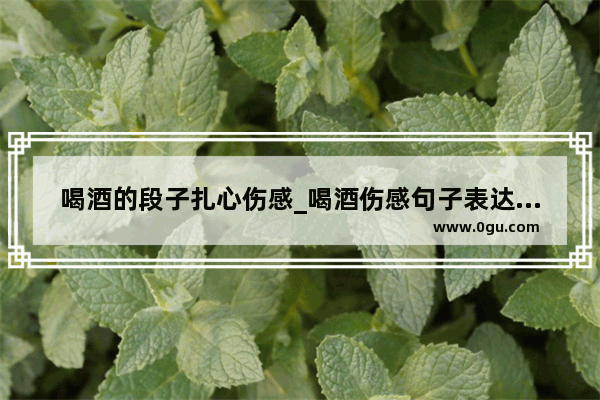 喝酒的段子扎心伤感_喝酒伤感句子表达心情失落