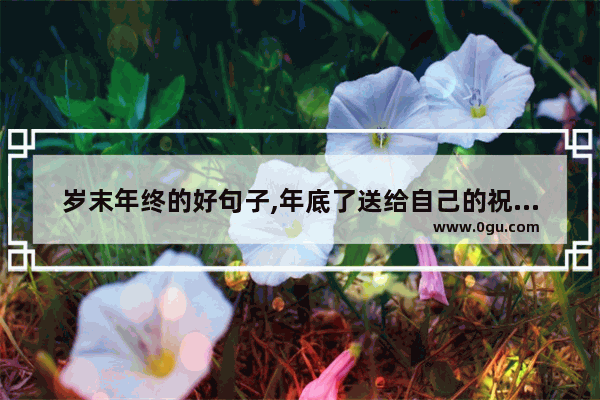 岁末年终的好句子,年底了送给自己的祝福句子