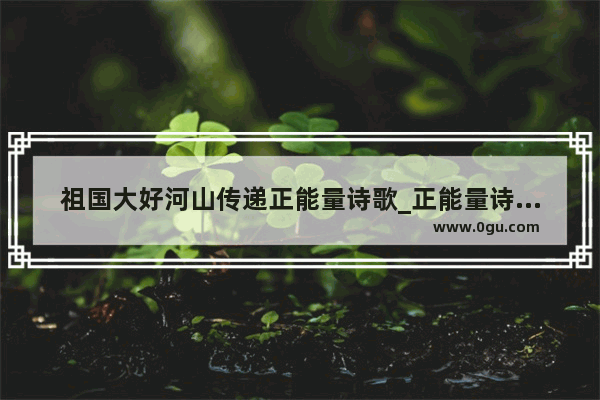 祖国大好河山传递正能量诗歌_正能量诗词曲赋