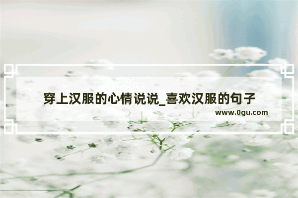 穿上汉服的心情说说_喜欢汉服的句子