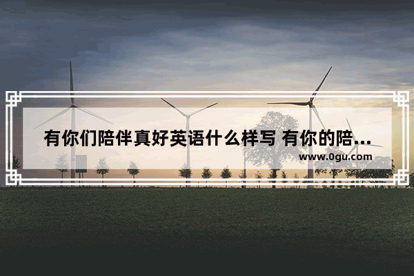 有你们陪伴真好英语什么样写 有你的陪伴很幸福句子英文