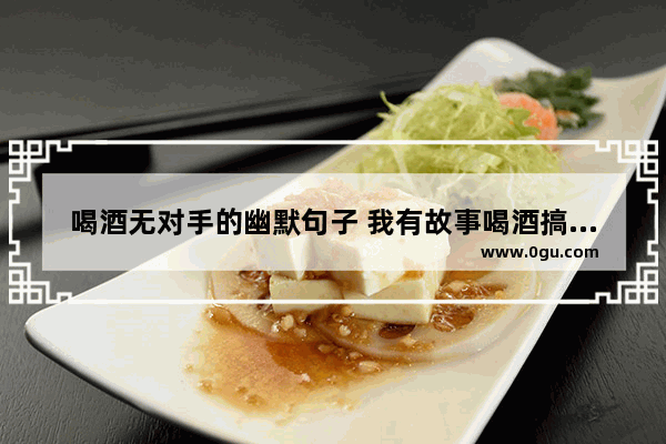 喝酒无对手的幽默句子 我有故事喝酒搞笑句子