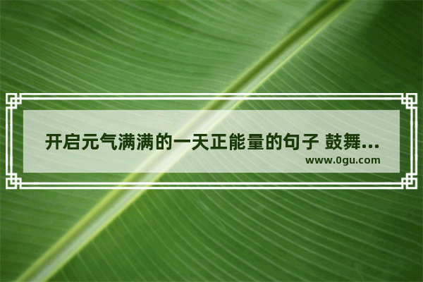 开启元气满满的一天正能量的句子 鼓舞人心的句子正能量