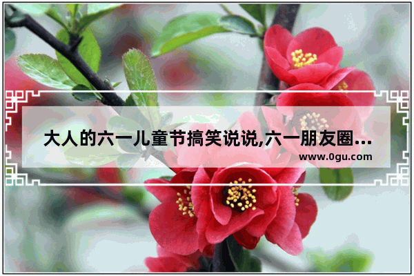 大人的六一儿童节搞笑说说,六一朋友圈句子搞笑