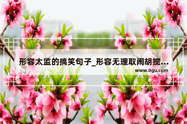 形容太监的搞笑句子_形容无理取闹胡搅蛮缠的句子