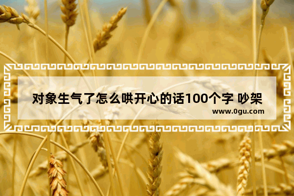对象生气了怎么哄开心的话100个字 吵架了如何培养感情的句子