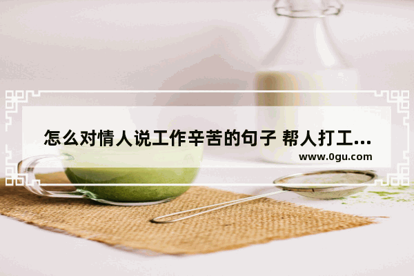 怎么对情人说工作辛苦的句子 帮人打工的经典句子搞笑