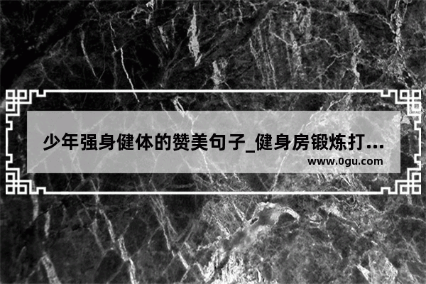 少年强身健体的赞美句子_健身房锻炼打卡朋友圈句子