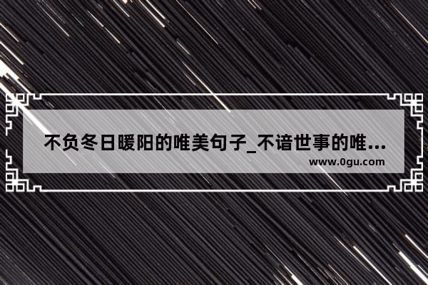 不负冬日暖阳的唯美句子_不谙世事的唯美句子
