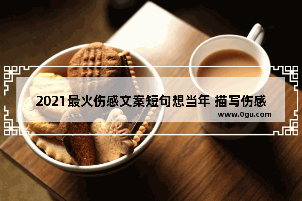 2021最火伤感文案短句想当年 描写伤感情感的句子短句
