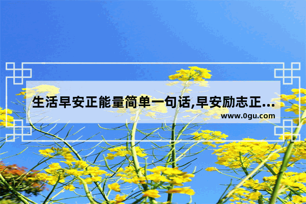 生活早安正能量简单一句话,早安励志正能量的句子开心