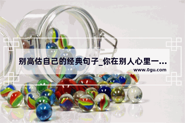 别高估自己的经典句子_你在别人心里一点也不重要的说说