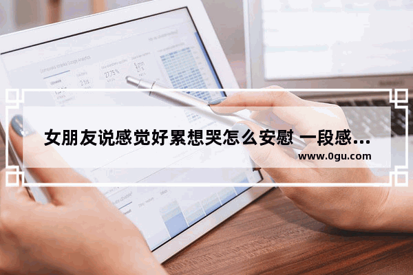女朋友说感觉好累想哭怎么安慰 一段感情中女方好累的句子
