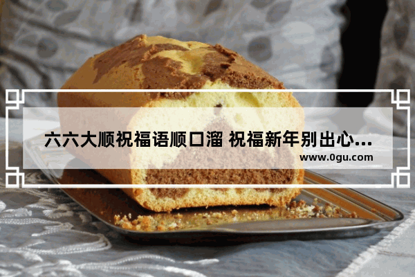 六六大顺祝福语顺口溜 祝福新年别出心裁的句子