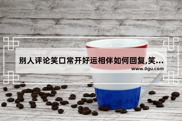 别人评论笑口常开好运相伴如何回复,笑口常开的句子正能量语录