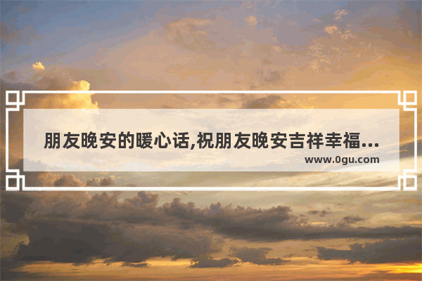朋友晚安的暖心话,祝朋友晚安吉祥幸福的句子