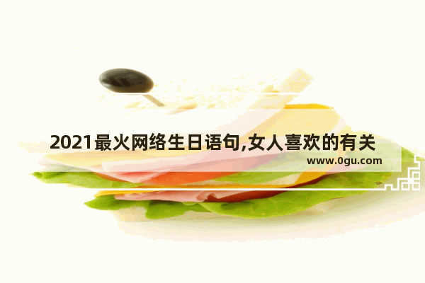 2021最火网络生日语句,女人喜欢的有关生日的句子