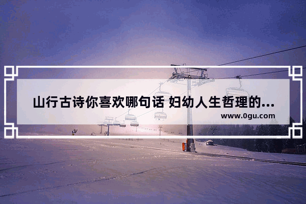 山行古诗你喜欢哪句话 妇幼人生哲理的句子
