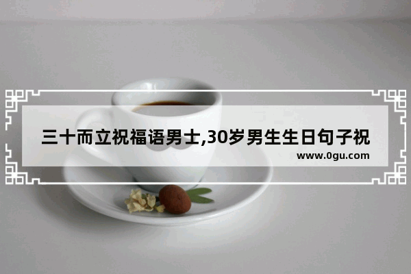 三十而立祝福语男士,30岁男生生日句子祝福