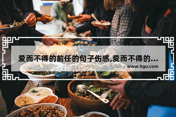 爱而不得的前任的句子伤感,爱而不得的前任的句子伤感