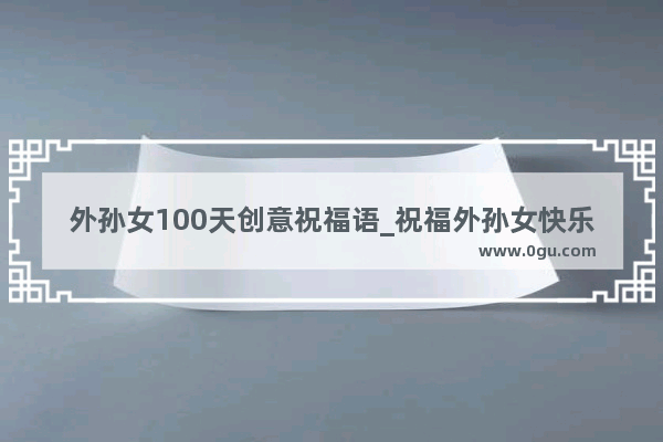外孙女100天创意祝福语_祝福外孙女快乐成长