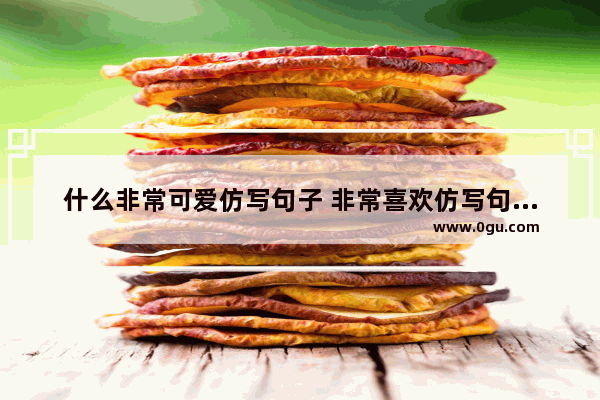 什么非常可爱仿写句子 非常喜欢仿写句子怎么写