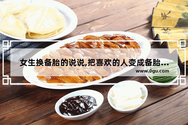 女生换备胎的说说,把喜欢的人变成备胎的句子