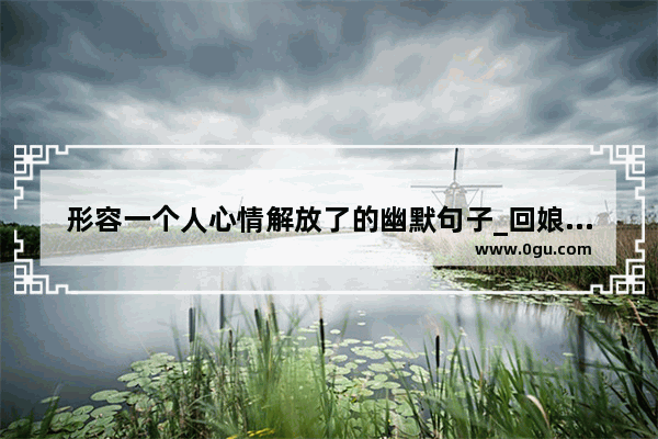 形容一个人心情解放了的幽默句子_回娘家搬菜的搞笑说说