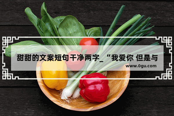 甜甜的文案短句干净两字_“我爱你 但是与你无关”是出自歌德的哪首诗