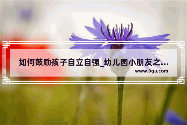 如何鼓励孩子自立自强_幼儿园小朋友之间的友谊句子