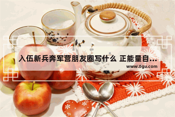 入伍新兵奔军营朋友圈写什么 正能量自信句子朋友圈