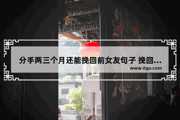 分手两三个月还能挽回前女友句子 挽回感情的十个地方的句子