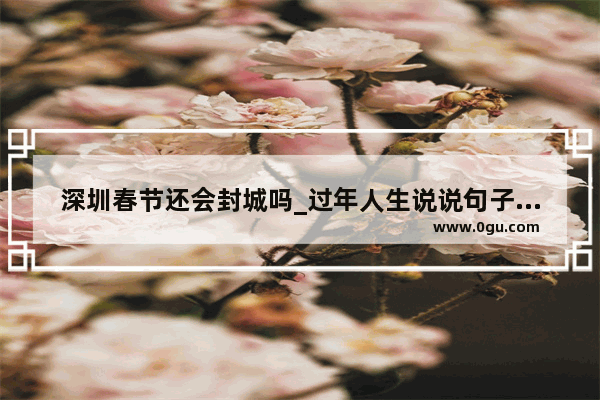 深圳春节还会封城吗_过年人生说说句子大全