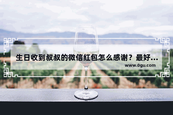 生日收到叔叔的微信红包怎么感谢？最好幽默又尊重的句子 感谢亲人的过年祝福的句子