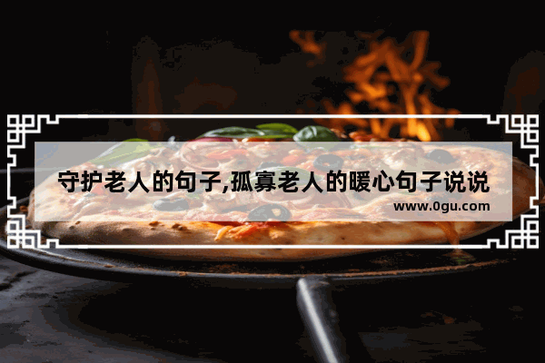 守护老人的句子,孤寡老人的暖心句子说说