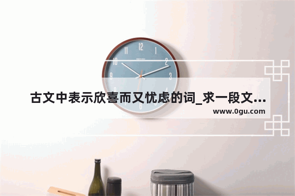 古文中表示欣喜而又忧虑的词_求一段文言文风格的新郎婚礼致辞