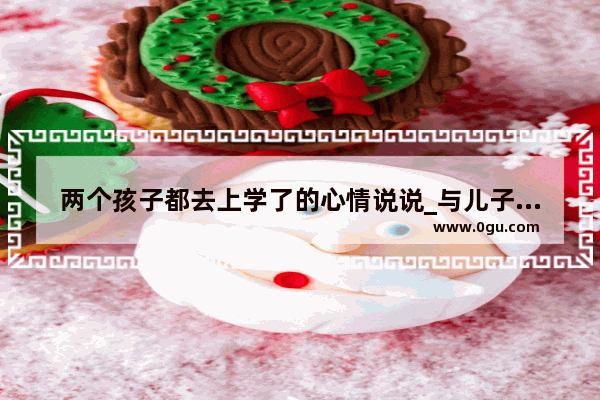两个孩子都去上学了的心情说说_与儿子在一起的句子