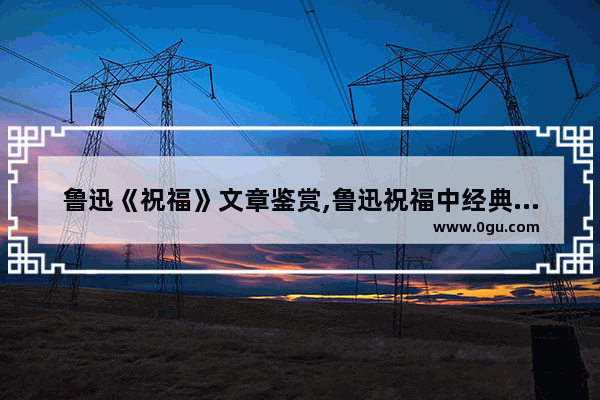 鲁迅《祝福》文章鉴赏,鲁迅祝福中经典的句子摘抄