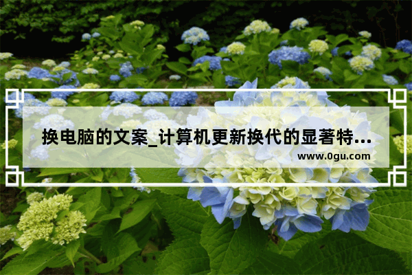 换电脑的文案_计算机更新换代的显著特点是什么